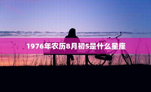 1976年农历8月初5是什么星座