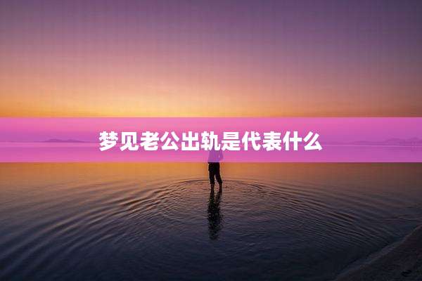 梦见老公出轨是代表什么