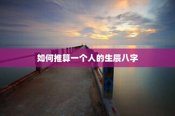如何推算一个人的生辰八字