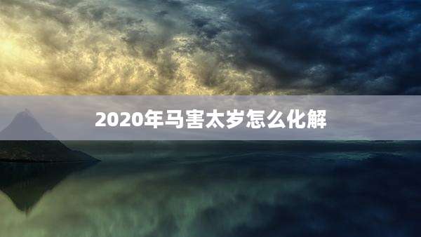 2020年马害太岁怎么化解