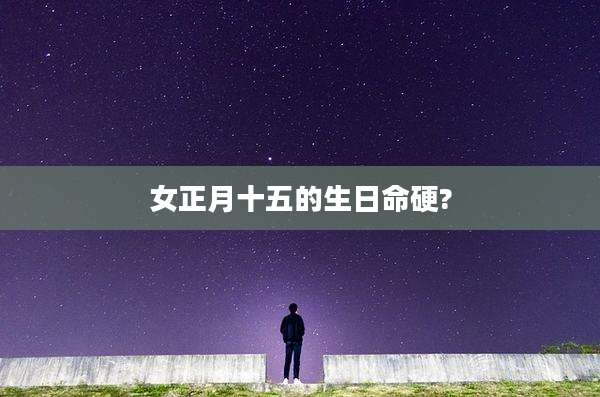女正月十五的生日命硬?