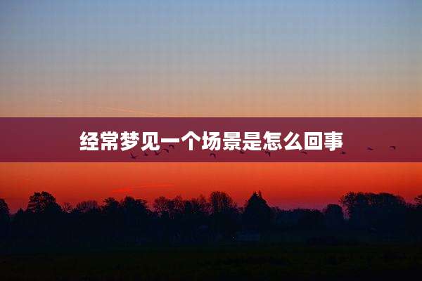 经常梦见一个场景是怎么回事