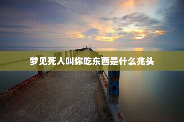 梦见死人叫你吃东西是什么兆头