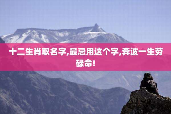 十二生肖取名字,最忌用这个字,奔波一生劳碌命!