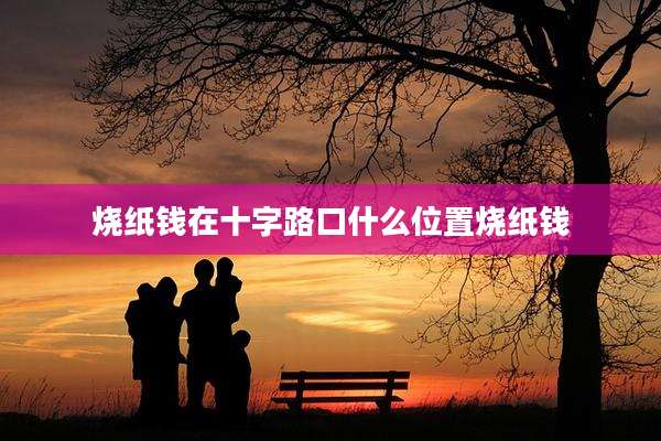 烧纸钱在十字路口什么位置烧纸钱