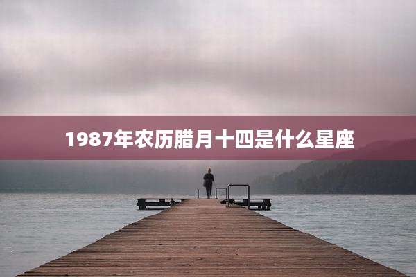 1987年农历腊月十四是什么星座