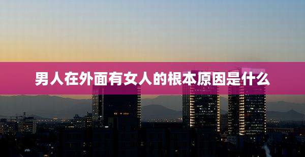 男人在外面有女人的根本原因是什么