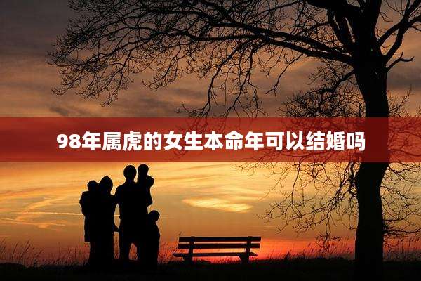 98年属虎的女生本命年可以结婚吗