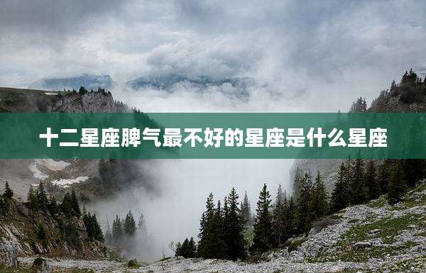 十二星座脾气最不好的星座是什么星座