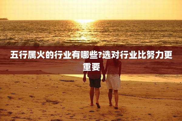 五行属火的行业有哪些?选对行业比努力更重要