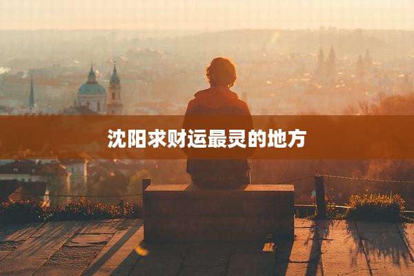 沈阳求财运最灵的地方