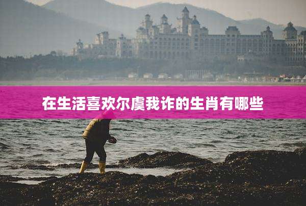 在生活喜欢尔虞我诈的生肖有哪些
