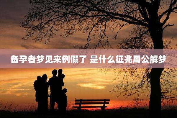 备孕者梦见来例假了 是什么征兆周公解梦