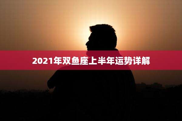 2021年双鱼座上半年运势详解