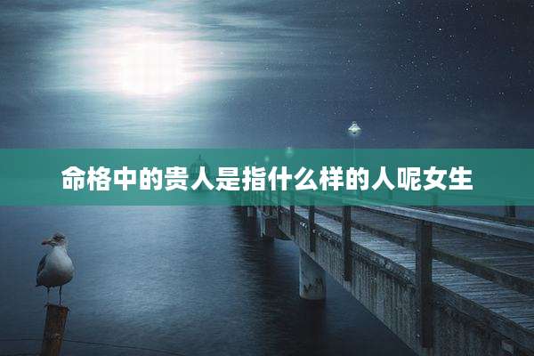 命格中的贵人是指什么样的人呢女生