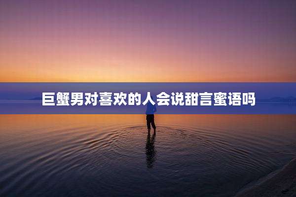 巨蟹男对喜欢的人会说甜言蜜语吗