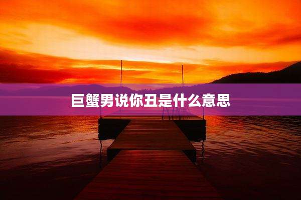 巨蟹男说你丑是什么意思