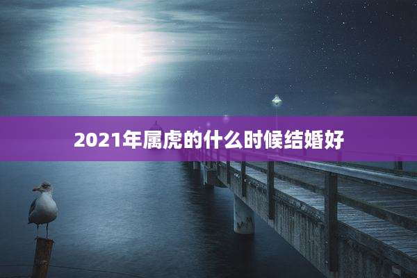 2021年属虎的什么时候结婚好