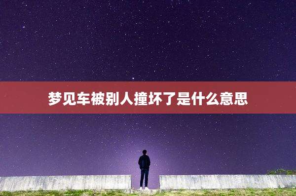 梦见车被别人撞坏了是什么意思