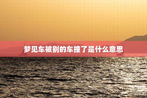 梦见车被别的车撞了是什么意思