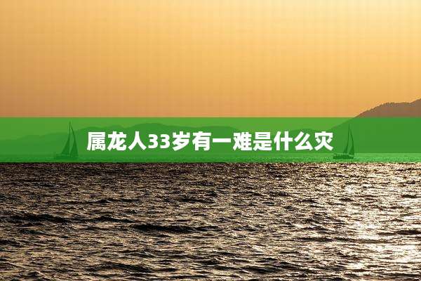 属龙人33岁有一难是什么灾