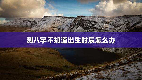 测八字不知道出生时辰怎么办