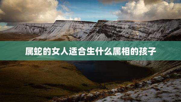 属蛇的女人适合生什么属相的孩子