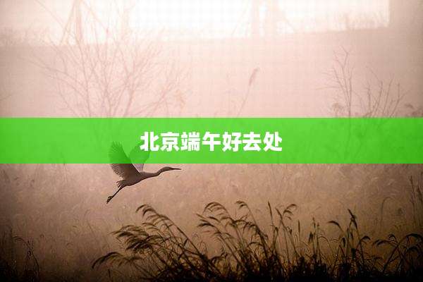北京端午好去处