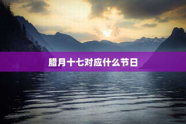 腊月十七对应什么节日