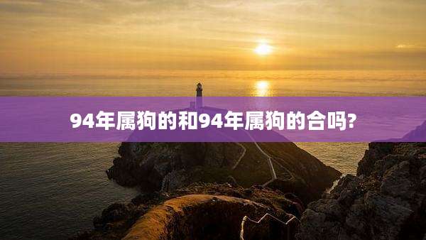 94年属狗的和94年属狗的合吗?