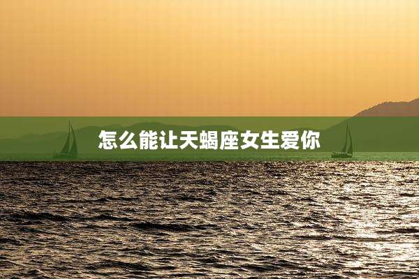 怎么能让天蝎座女生爱你