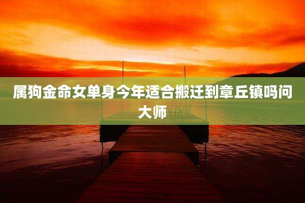 属狗金命女单身今年适合搬迁到章丘镇吗问大师