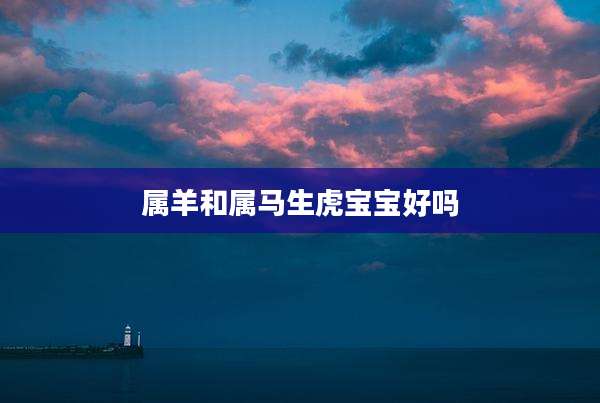 属羊和属马生虎宝宝好吗