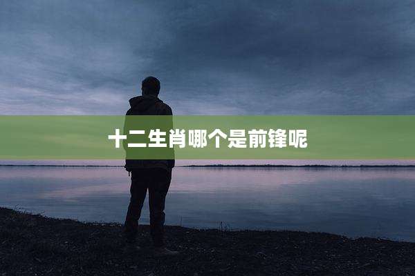 十二生肖哪个是前锋呢
