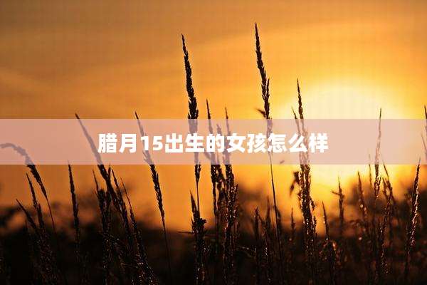 腊月15出生的女孩怎么样