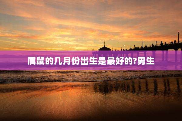 属鼠的几月份出生是最好的?男生