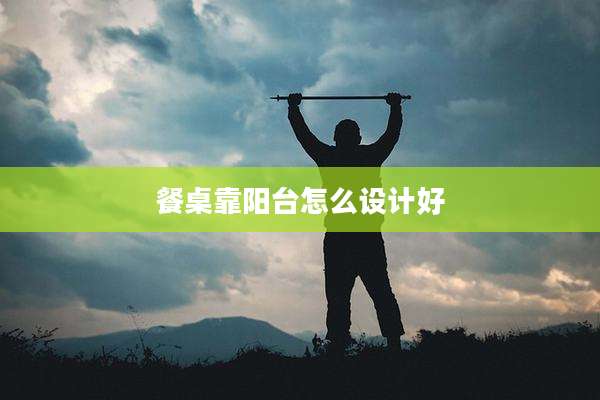 餐桌靠阳台怎么设计好