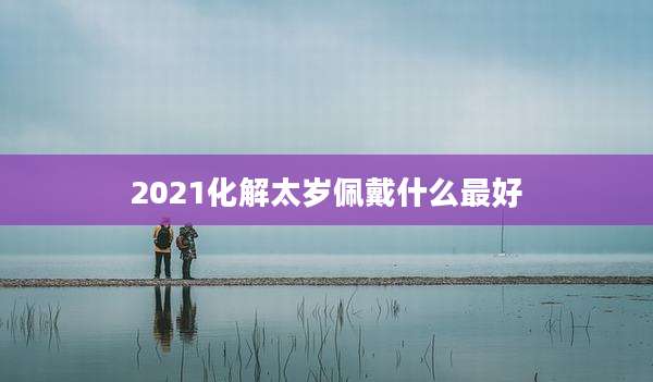 2021化解太岁佩戴什么最好