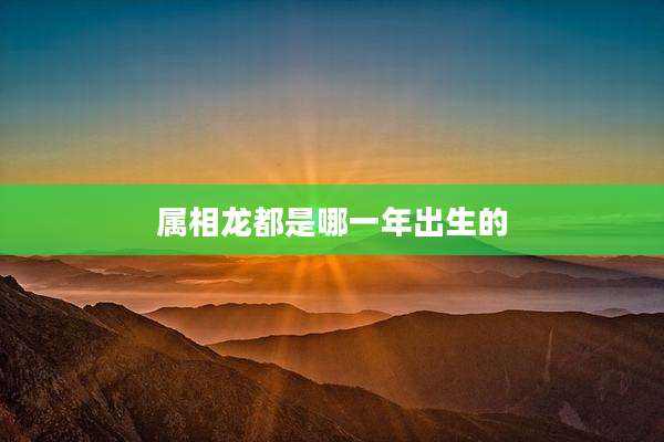 属相龙都是哪一年出生的