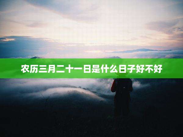 农历三月二十一日是什么日子好不好