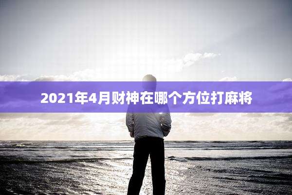 2021年4月财神在哪个方位打麻将