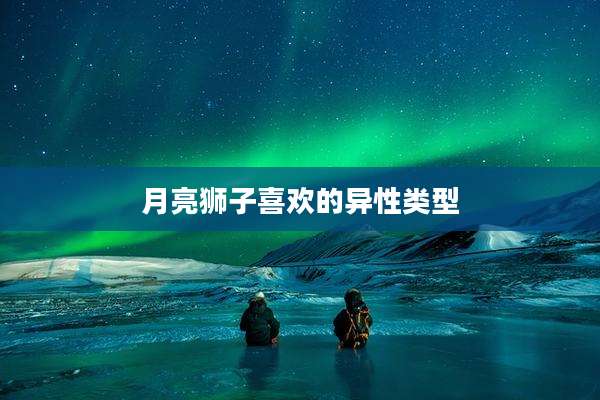 月亮狮子喜欢的异性类型