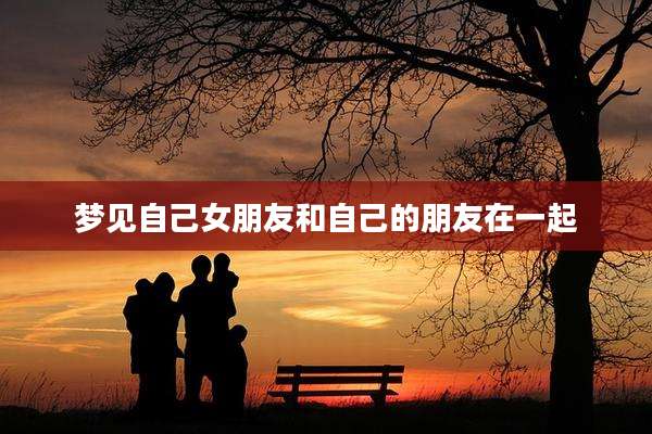 梦见自己女朋友和自己的朋友在一起