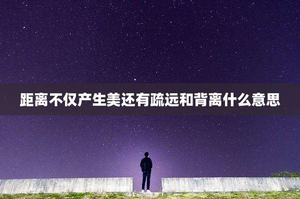 距离不仅产生美还有疏远和背离什么意思