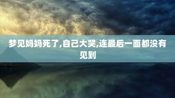 梦见妈妈死了,自己大哭,连最后一面都没有见到