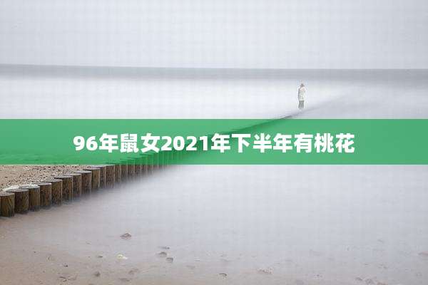 96年鼠女2021年下半年有桃花