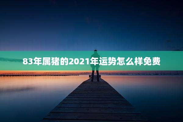 83年属猪的2021年运势怎么样免费