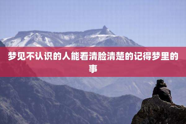 梦见不认识的人能看清脸清楚的记得梦里的事