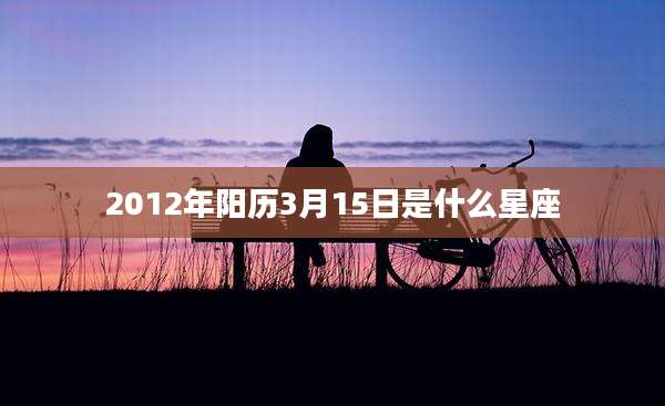 2012年阳历3月15日是什么星座