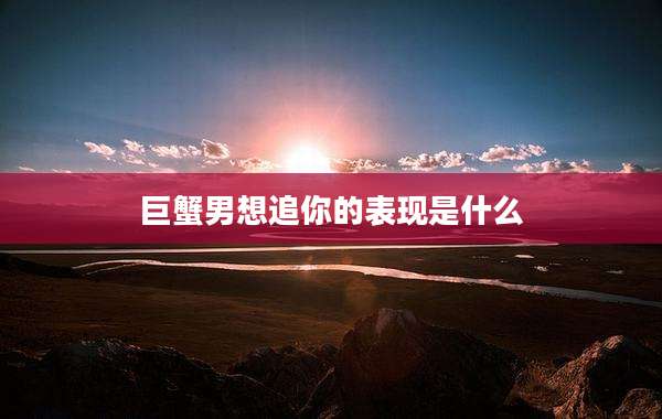 巨蟹男想追你的表现是什么